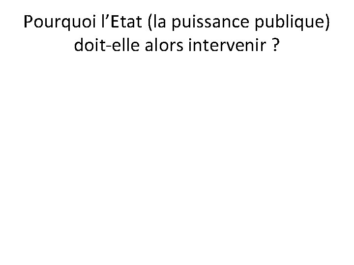 Pourquoi l’Etat (la puissance publique) doit-elle alors intervenir ? Pourquoi l’Etat (la puissance publique) doit-elle alors intervenir ?