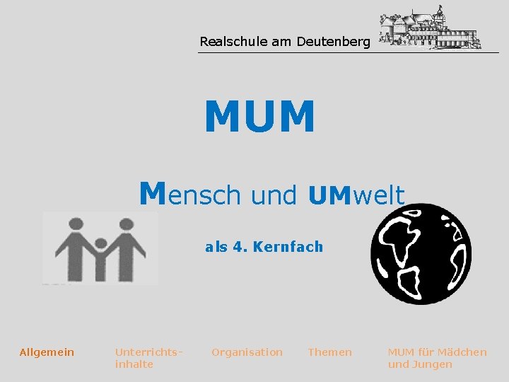 Realschule am Deutenberg MUM Mensch und UMwelt als 4. Kernfach Allgemein Unterrichtsinhalte Organisation Themen