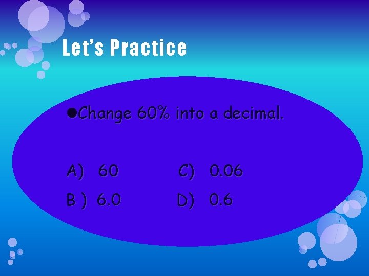 Let’s Practice Change 60% into a decimal. A) 60 C) 0. 06 B )