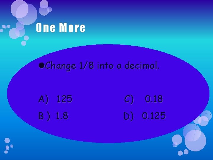 One More Change 1/8 into a decimal. A) 125 C) 0. 18 B )