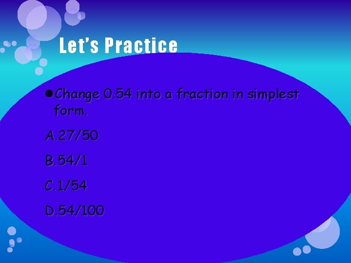 Let’s Practice Change 0. 54 into a fraction in simplest form. A. 27/50 B.