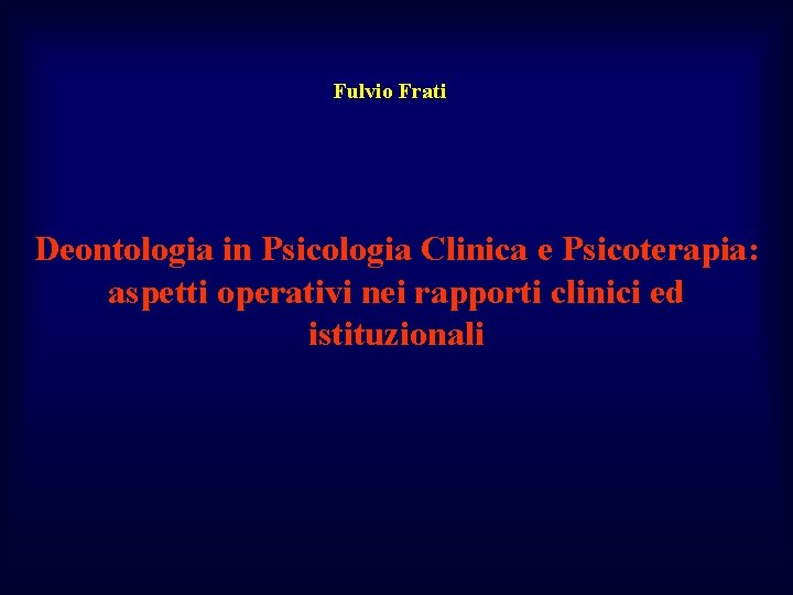 Fulvio Frati Deontologia in Psicologia Clinica e Psicoterapia: aspetti operativi nei rapporti clinici ed