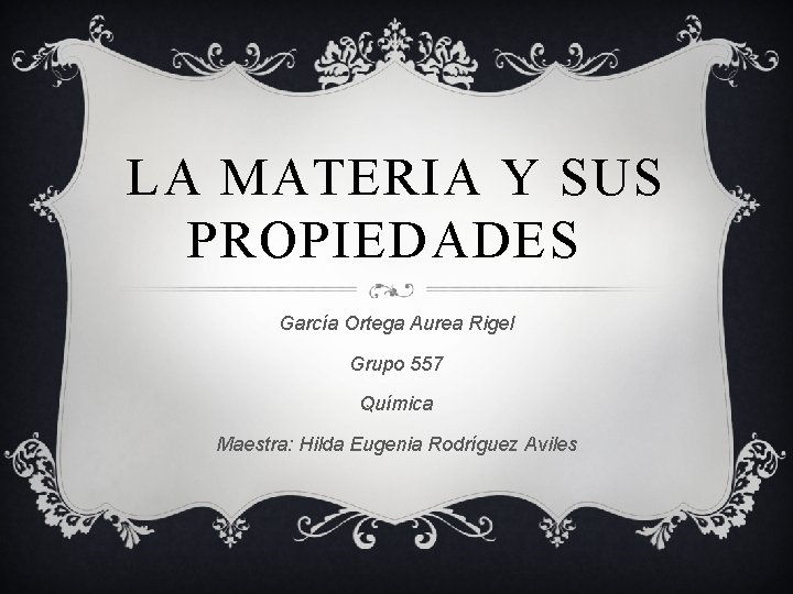 LA MATERIA Y SUS PROPIEDADES García Ortega Aurea Rigel Grupo 557 Química Maestra: Hilda