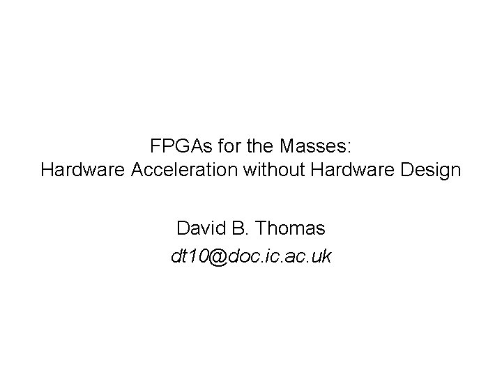 FPGAs for the Masses: Hardware Acceleration without Hardware Design David B. Thomas dt 10@doc.