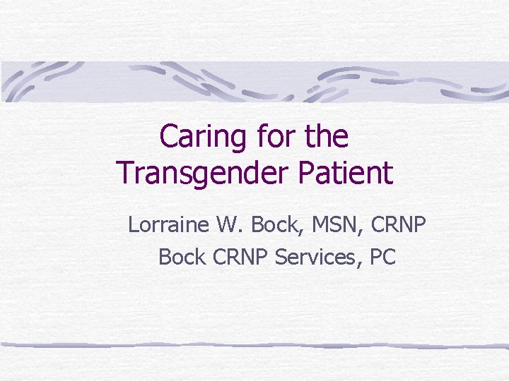 Caring for the Transgender Patient Lorraine W. Bock, MSN, CRNP Bock CRNP Services, PC