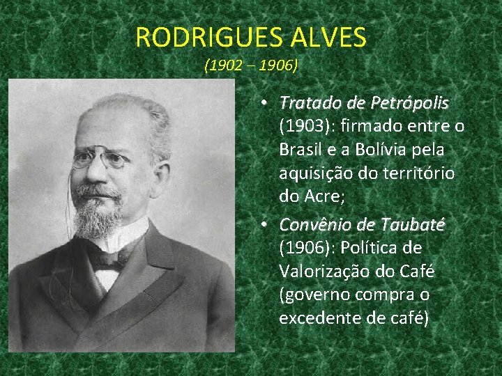 RODRIGUES ALVES (1902 – 1906) • Tratado de Petrópolis (1903): firmado entre o Brasil
