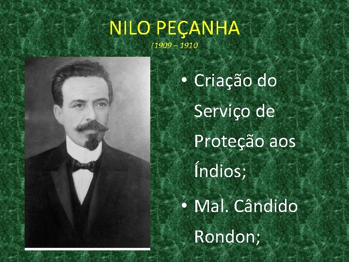 NILO PEÇANHA (1909 – 1910 • Criação do Serviço de Proteção aos Índios; •