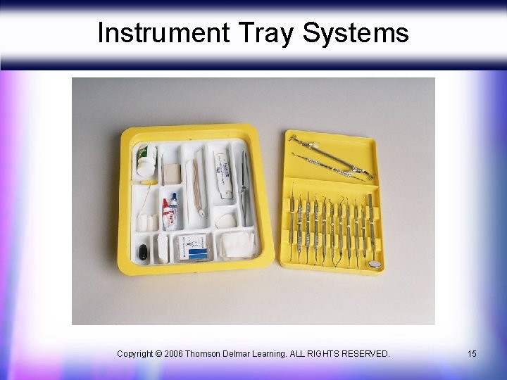 Instrument Tray Systems Copyright © 2006 Thomson Delmar Learning. ALL RIGHTS RESERVED. 15 Instrument Tray Systems Copyright © 2006 Thomson Delmar Learning. ALL RIGHTS RESERVED. 15