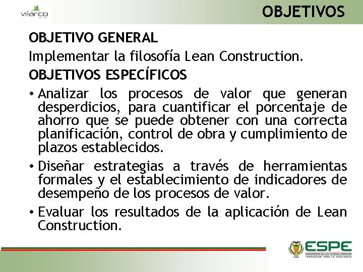 OBJETIVOS OBJETIVO GENERAL Implementar la filosofía Lean Construction. OBJETIVOS ESPECÍFICOS • Analizar los procesos