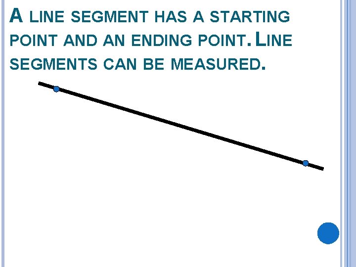 A LINE SEGMENT HAS A STARTING POINT AND AN ENDING POINT. LINE SEGMENTS CAN