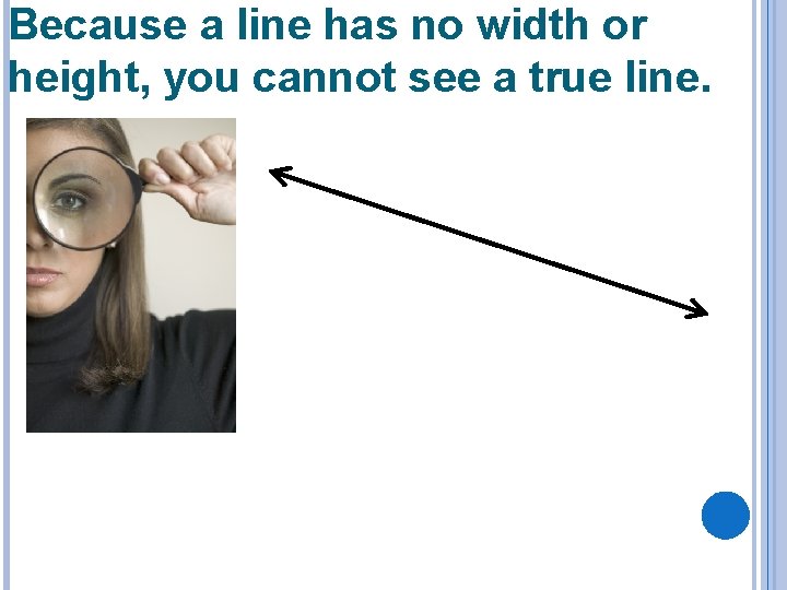 Because a line has no width or height, you cannot see a true line.