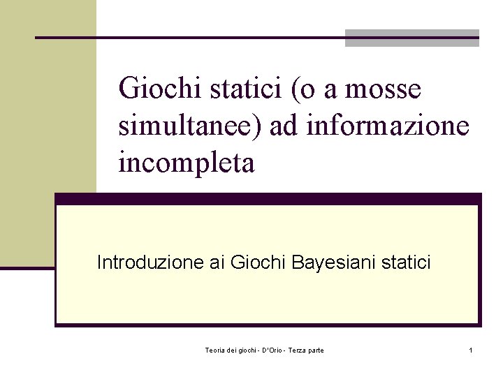 Giochi statici (o a mosse simultanee) ad informazione incompleta Introduzione ai Giochi Bayesiani statici Giochi statici (o a mosse simultanee) ad informazione incompleta Introduzione ai Giochi Bayesiani statici