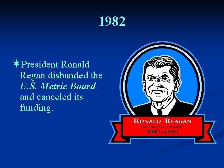 1982 ¬President Ronald Regan disbanded the U. S. Metric Board and canceled its funding.