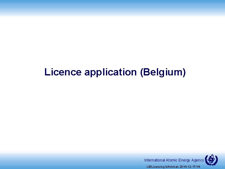 Licence application (Belgium) International Atomic Energy Agency LB/Licensing b/Amman 2014 -12 -17/14 