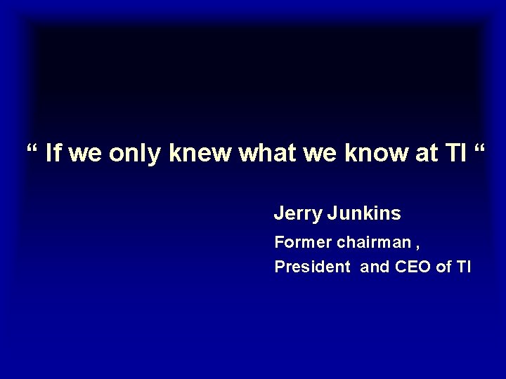 “ If we only knew what we know at TI “ Jerry Junkins Former “ If we only knew what we know at TI “ Jerry Junkins Former