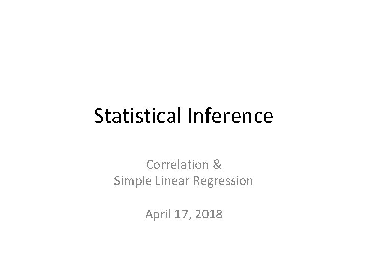 Statistical Inference Correlation & Simple Linear Regression April 17, 2018 