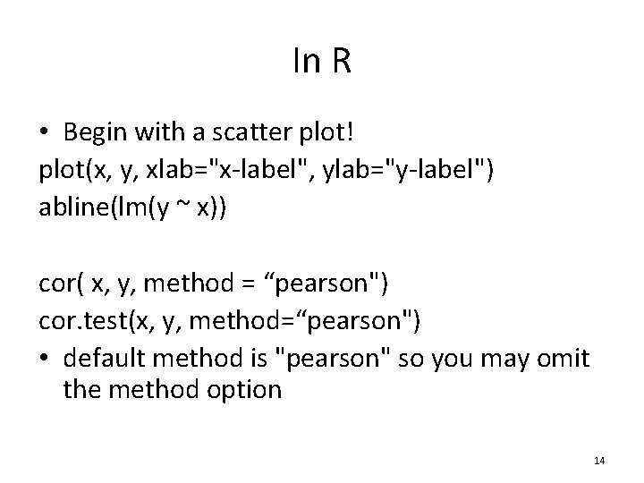 In R • Begin with a scatter plot! plot(x, y, xlab="x-label", ylab="y-label") abline(lm(y ~