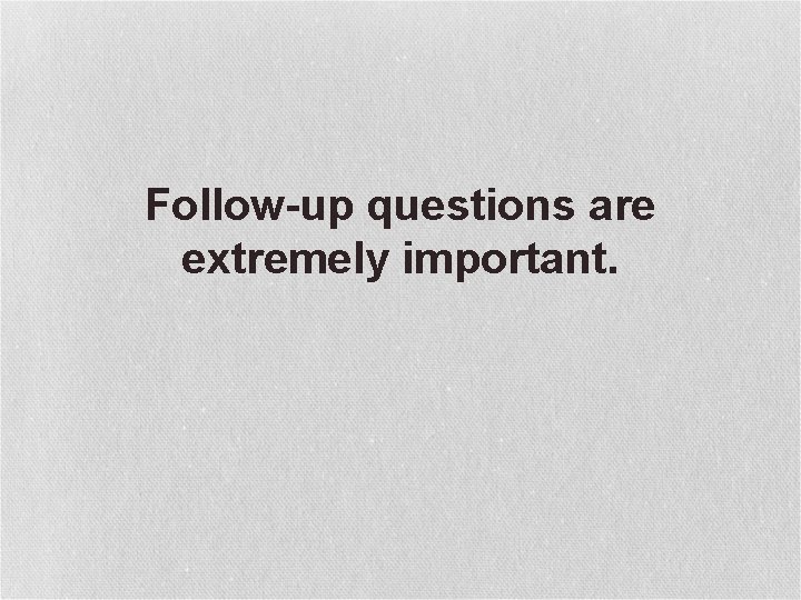 Follow-up questions are extremely important. 