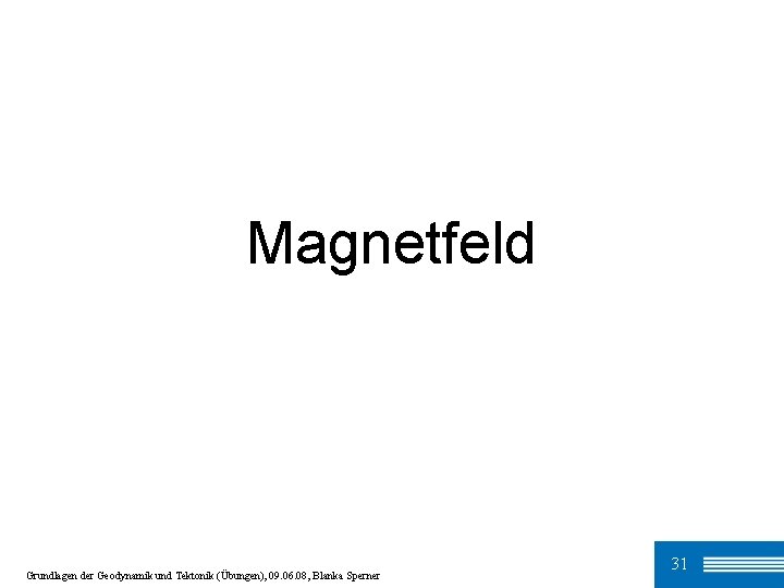 Magnetfeld Grundlagen der Geodynamik und Tektonik (Übungen), 09. 06. 08, Blanka Sperner 31 