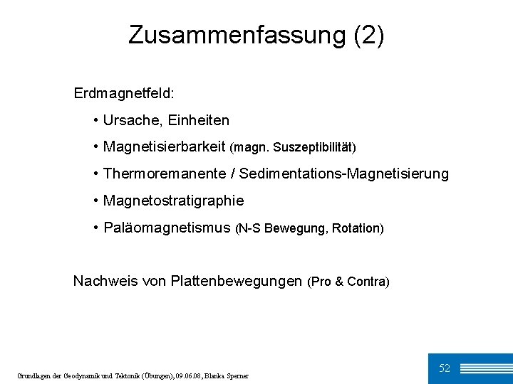 Zusammenfassung (2) Erdmagnetfeld: • Ursache, Einheiten • Magnetisierbarkeit (magn. Suszeptibilität) • Thermoremanente / Sedimentations-Magnetisierung