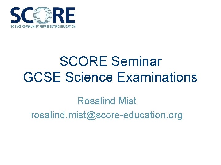 SCORE Seminar GCSE Science Examinations Rosalind Mist rosalind. mist@score-education. org 