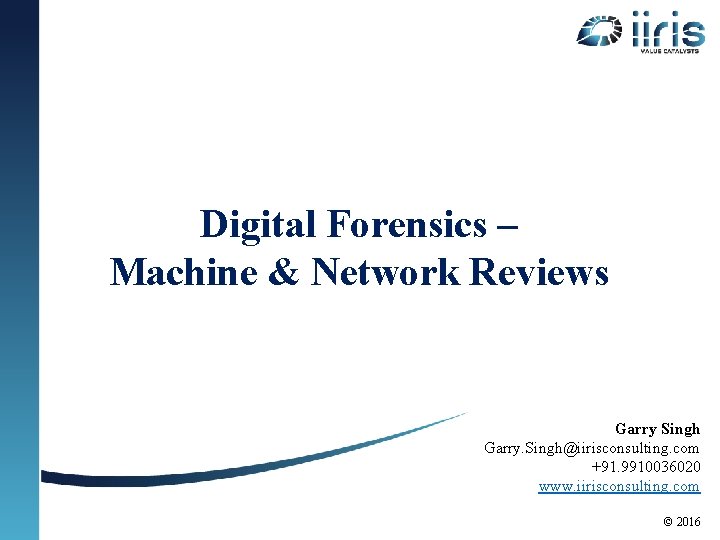Digital Forensics – Machine & Network Reviews Garry Singh Garry. Singh@iirisconsulting. com +91. 9910036020