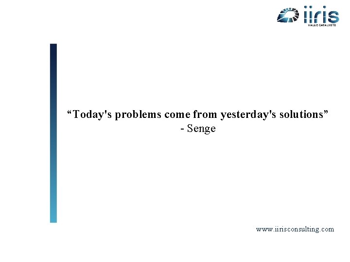 “Today's problems come from yesterday's solutions” - Senge www. iirisconsulting. com 