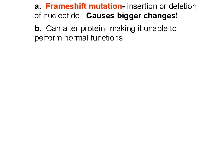 a. Frameshift mutation insertion or deletion of nucleotide. Causes bigger changes! b. Can alter