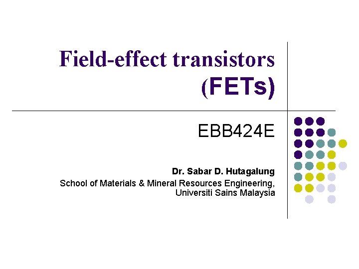 Field-effect transistors (FETs) EBB 424 E Dr. Sabar D. Hutagalung School of Materials &