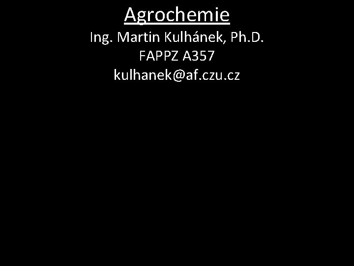 Agrochemie Ing. Martin Kulhánek, Ph. D. FAPPZ A 357 kulhanek@af. czu. cz Agrochemie Ing. Martin Kulhánek, Ph. D. FAPPZ A 357 kulhanek@af. czu. cz