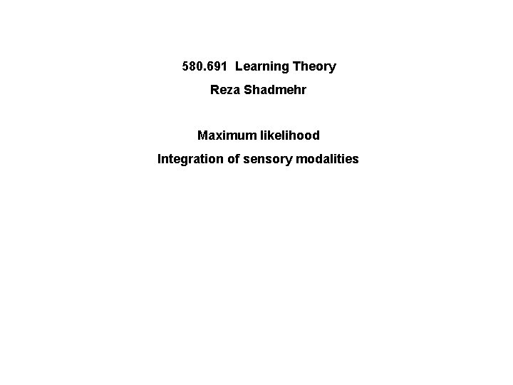 580. 691 Learning Theory Reza Shadmehr Maximum likelihood Integration of sensory modalities 