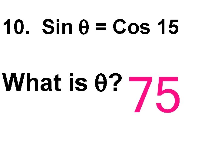 10. Sin = Cos 15 What is ? 