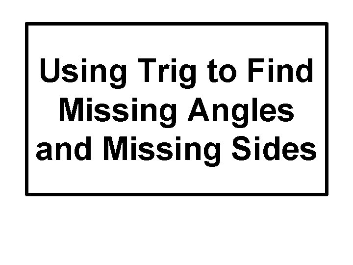 Using Trig to Find Missing Angles and Missing Sides 