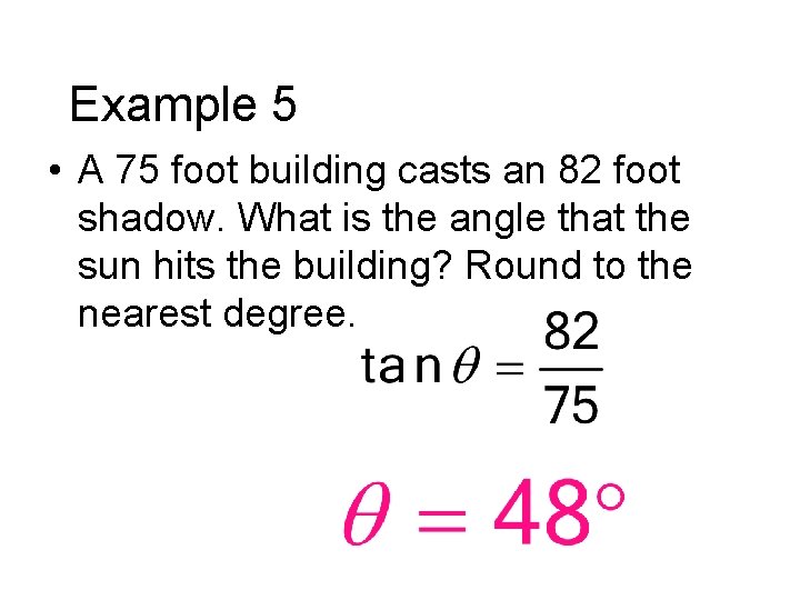 Example 5 • A 75 foot building casts an 82 foot shadow. What is