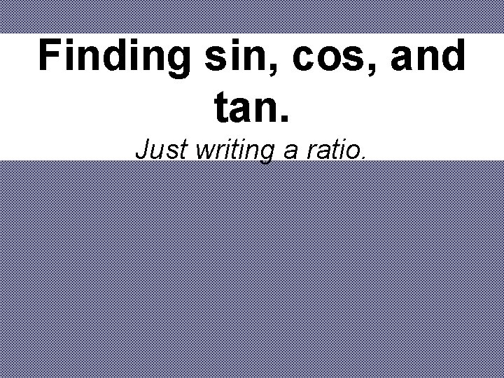 Finding sin, cos, and tan. Just writing a ratio. 
