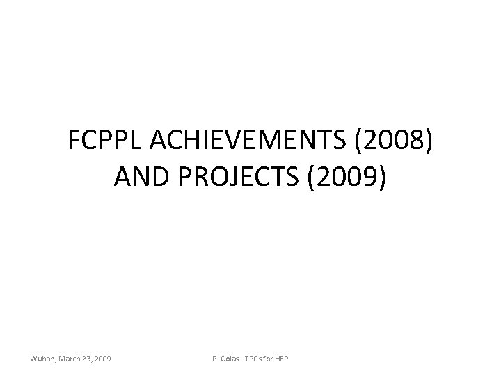 FCPPL ACHIEVEMENTS (2008) AND PROJECTS (2009) Wuhan, March 23, 2009 P. Colas - TPCs