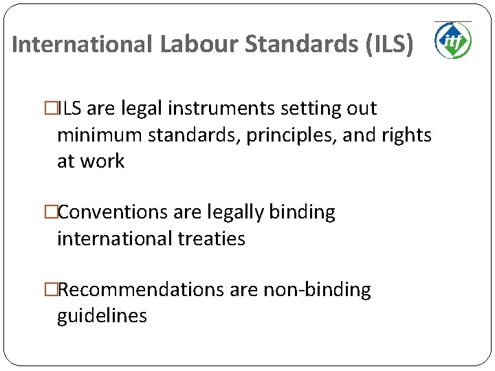 International Labour Standards (ILS) �ILS are legal instruments setting out minimum standards, principles, and