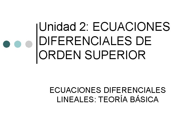 Unidad 2: ECUACIONES DIFERENCIALES DE ORDEN SUPERIOR ECUACIONES DIFERENCIALES LINEALES: TEORÍA BÁSICA Unidad 2: ECUACIONES DIFERENCIALES DE ORDEN SUPERIOR ECUACIONES DIFERENCIALES LINEALES: TEORÍA BÁSICA