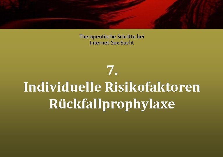 Therapeutische Schritte bei Internet-Sex-Sucht 7. Individuelle Risikofaktoren Rückfallprophylaxe 