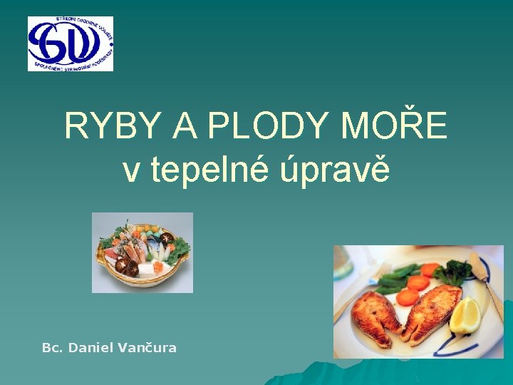 RYBY A PLODY MOŘE v tepelné úpravě Bc. Daniel Vančura 