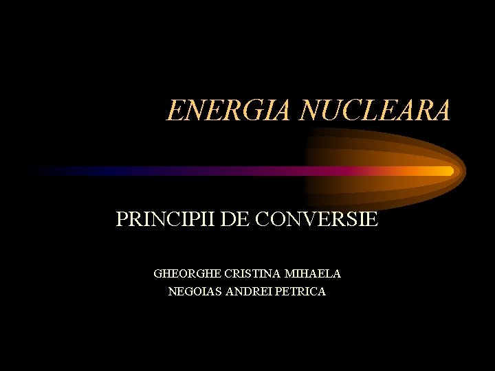 ENERGIA NUCLEARA PRINCIPII DE CONVERSIE GHEORGHE CRISTINA MIHAELA NEGOIAS ANDREI PETRICA 