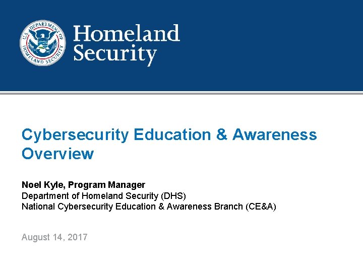 Cybersecurity Education & Awareness Overview Noel Kyle, Program Manager Department of Homeland Security (DHS)