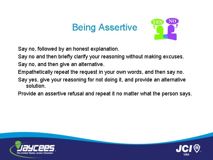 Being Assertive Say no, followed by an honest explanation. Say no and then briefly