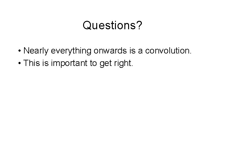 Questions? • Nearly everything onwards is a convolution. • This is important to get