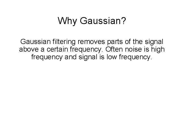 Why Gaussian? Gaussian filtering removes parts of the signal above a certain frequency. Often