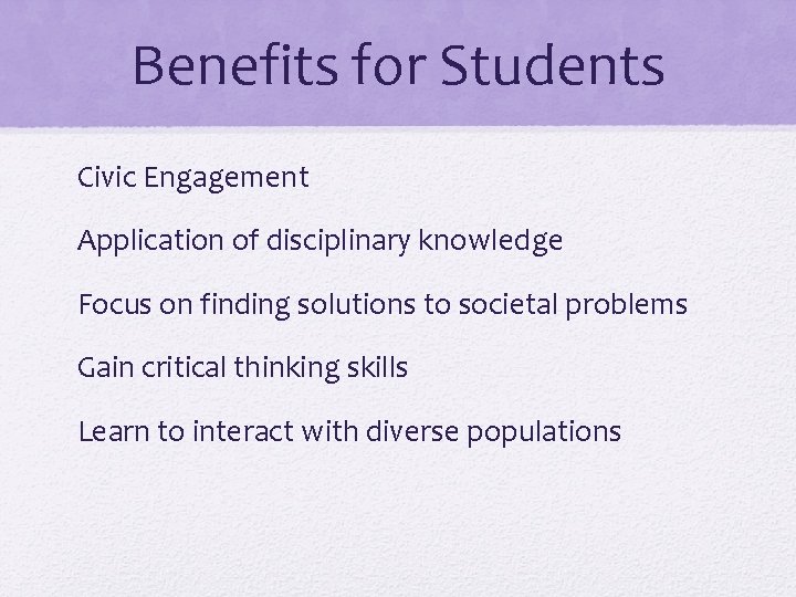 Benefits for Students Civic Engagement Application of disciplinary knowledge Focus on finding solutions to