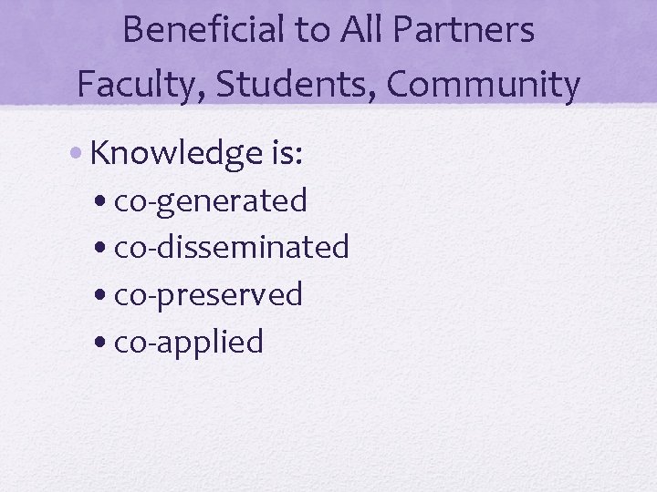 Beneficial to All Partners Faculty, Students, Community • Knowledge is: • co-generated • co-disseminated