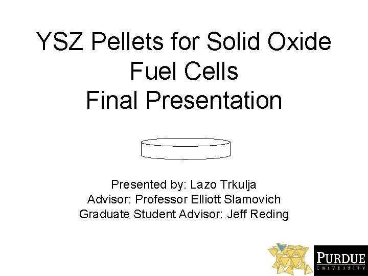 YSZ Pellets for Solid Oxide Fuel Cells Final Presentation Presented by: Lazo Trkulja Advisor:
