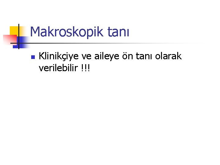 Makroskopik tanı n Klinikçiye ve aileye ön tanı olarak verilebilir !!! 