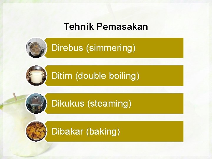 Tehnik Pemasakan Direbus (simmering) Ditim (double boiling) Dikukus (steaming) Dibakar (baking) 
